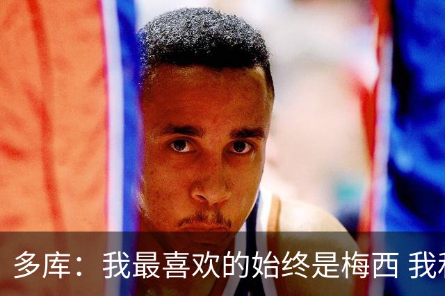 多库：我最喜欢的始终是梅西 我和阿扎尔的风格有相似之处