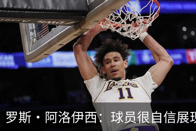 罗斯·阿洛伊西：球员很自信展现出了高效率，防守需针对性提升
