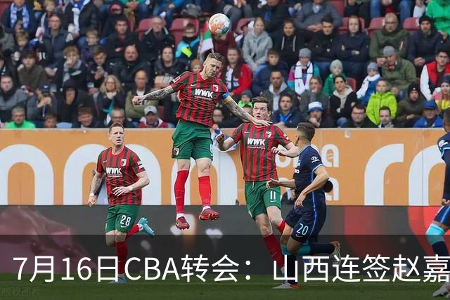7月16日CBA转会：山西连签赵嘉仁王俊杰追胡金秋，广东达卡里到位广州超市开张