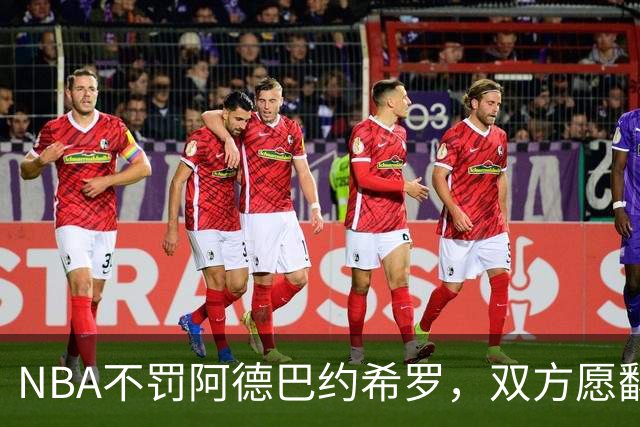 NBA不罚阿德巴约希罗，双方愿翻篇